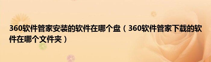 360軟件管家安裝的軟件在哪個(gè)盤（360軟件管家下載的軟件在哪個(gè)文件夾）