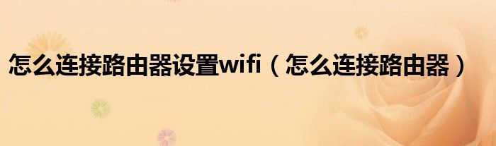 怎么連接路由器設(shè)置wifi（怎么連接路由器）