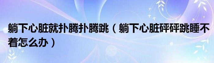 躺下心臟就撲騰撲騰跳（躺下心臟砰砰跳睡不著怎么辦）