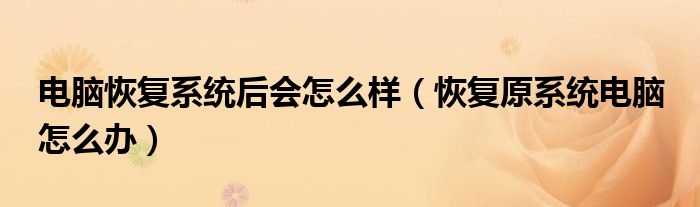 電腦恢復(fù)系統(tǒng)后會怎么樣（恢復(fù)原系統(tǒng)電腦 怎么辦）