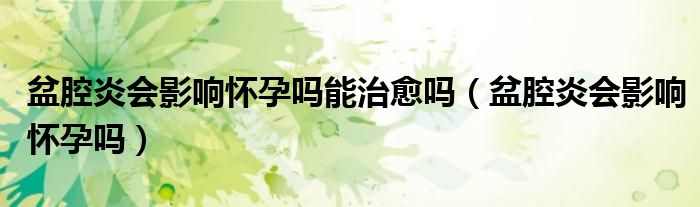 盆腔炎會(huì)影響懷孕嗎能治愈嗎（盆腔炎會(huì)影響懷孕嗎）