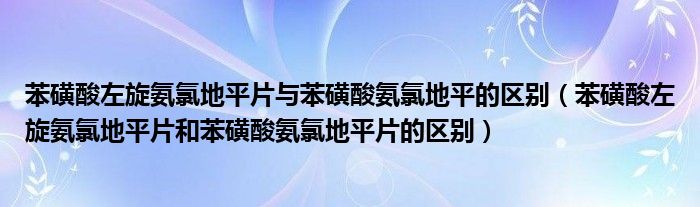 苯磺酸左旋氨氯地平片與苯磺酸氨氯地平的區(qū)別（苯磺酸左旋氨氯地平片和苯磺酸氨氯地平片的區(qū)別）