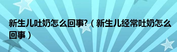 新生兒吐奶怎么回事?（新生兒經(jīng)常吐奶怎么回事）