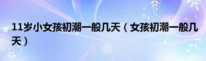 11歲小女孩初潮一般幾天（女孩初潮一般幾天）