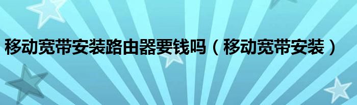 移動(dòng)寬帶安裝路由器要錢嗎（移動(dòng)寬帶安裝）