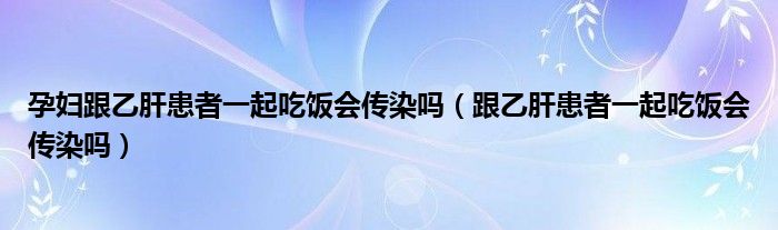 孕婦跟乙肝患者一起吃飯會傳染嗎（跟乙肝患者一起吃飯會傳染嗎）