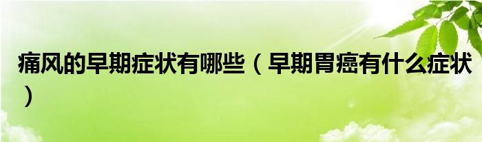 痛風(fēng)的早期癥狀有哪些（早期胃癌有什么癥狀）