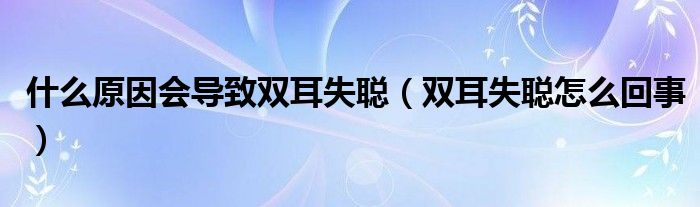 什么原因會(huì)導(dǎo)致雙耳失聰（雙耳失聰怎么回事）