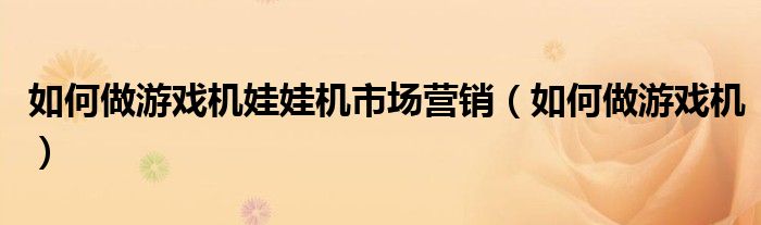 如何做游戲機(jī)娃娃機(jī)市場(chǎng)營(yíng)銷（如何做游戲機(jī)）