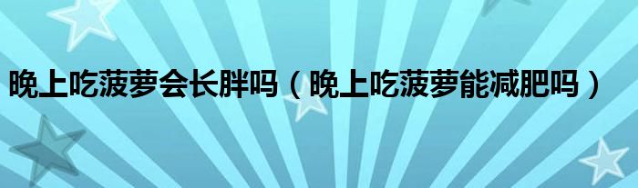 晚上吃菠蘿會(huì)長(zhǎng)胖嗎（晚上吃菠蘿能減肥嗎）