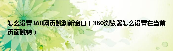 怎么設(shè)置360網(wǎng)頁跳到新窗口（360瀏覽器怎么設(shè)置在當(dāng)前頁面跳轉(zhuǎn)）