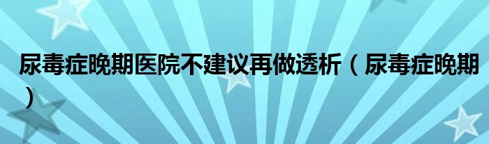 尿毒癥晚期醫(yī)院不建議再做透析（尿毒癥晚期）