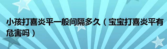 小孩打喜炎平一般間隔多久（寶寶打喜炎平有危害嗎）