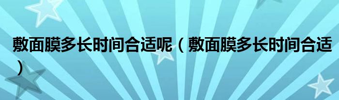 敷面膜多長(zhǎng)時(shí)間合適呢（敷面膜多長(zhǎng)時(shí)間合適）