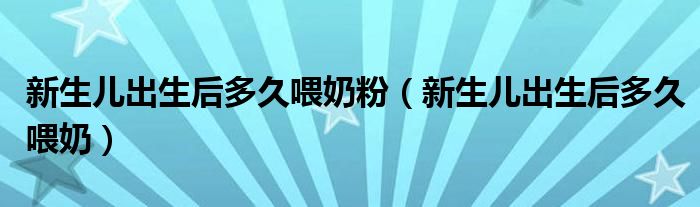 新生兒出生后多久喂奶粉（新生兒出生后多久喂奶）