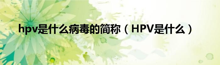 hpv是什么病毒的簡(jiǎn)稱（HPV是什么）