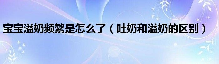 寶寶溢奶頻繁是怎么了（吐奶和溢奶的區(qū)別）