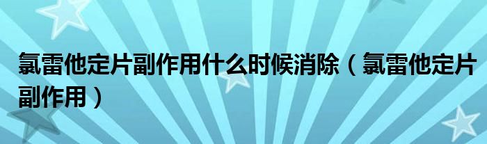 氯雷他定片副作用什么時(shí)候消除（氯雷他定片副作用）