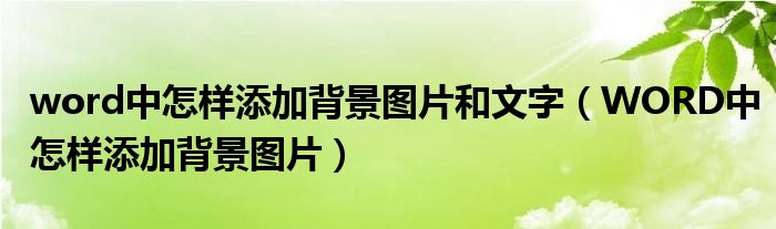 word中怎樣添加背景圖片和文字（WORD中怎樣添加背景圖片）