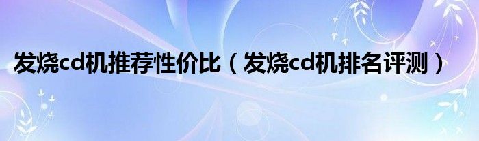 發(fā)燒cd機推薦性價比（發(fā)燒cd機排名評測）