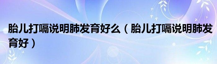 胎兒打嗝說(shuō)明肺發(fā)育好么（胎兒打嗝說(shuō)明肺發(fā)育好）