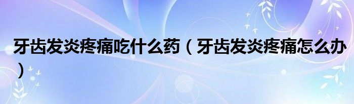 牙齒發(fā)炎疼痛吃什么藥（牙齒發(fā)炎疼痛怎么辦）