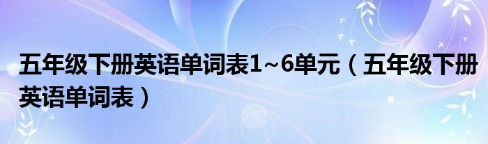 五年級下冊英語單詞表1~6單元（五年級下冊英語單詞表）