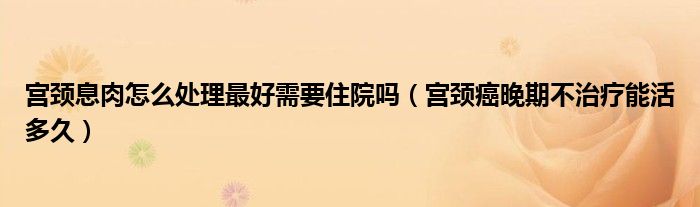 宮頸息肉怎么處理最好需要住院?jiǎn)幔▽m頸癌晚期不治療能活多久）