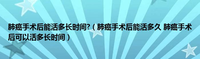 肺癌手術(shù)后能活多長(zhǎng)時(shí)間?（肺癌手術(shù)后能活多久 肺癌手術(shù)后可以活多長(zhǎng)時(shí)間）