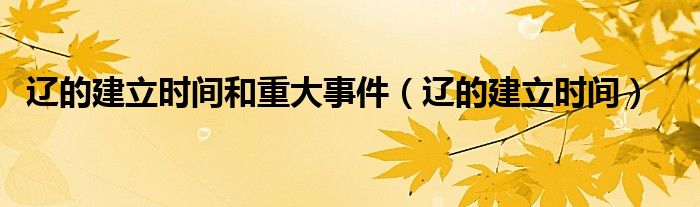 遼的建立時(shí)間和重大事件（遼的建立時(shí)間）