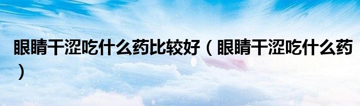 眼睛干澀吃什么藥比較好（眼睛干澀吃什么藥）