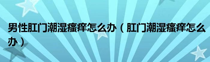 男性肛門潮濕瘙癢怎么辦（肛門潮濕瘙癢怎么辦）