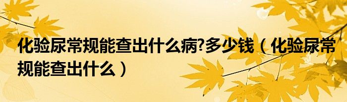 化驗尿常規(guī)能查出什么病?多少錢（化驗尿常規(guī)能查出什么）