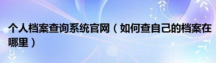 個(gè)人檔案查詢系統(tǒng)官網(wǎng)（如何查自己的檔案在哪里）