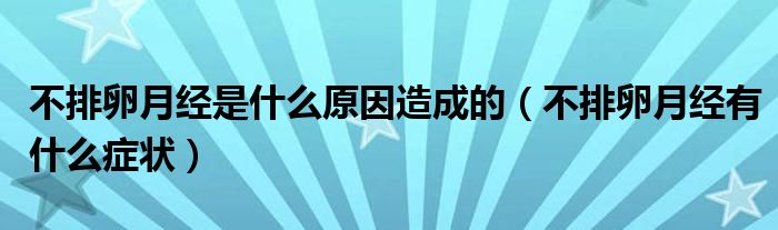 不排卵月經(jīng)是什么原因造成的（不排卵月經(jīng)有什么癥狀）