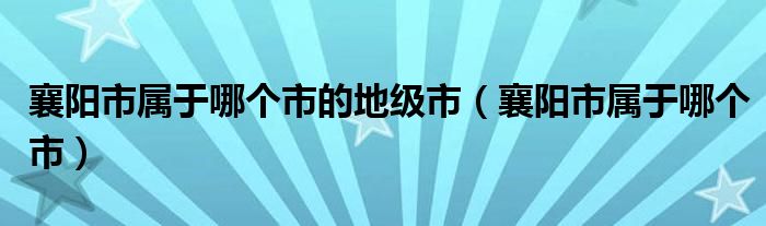 襄陽市屬于哪個市的地級市（襄陽市屬于哪個市）