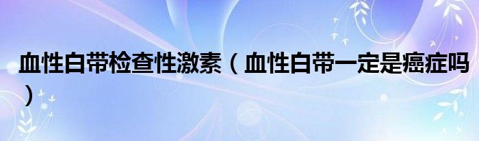 血性白帶檢查性激素（血性白帶一定是癌癥嗎）