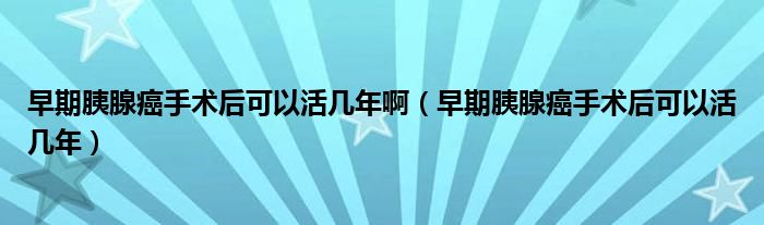 早期胰腺癌手術后可以活幾年?。ㄔ缙谝认侔┦中g后可以活幾年）