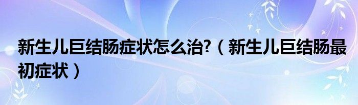 新生兒巨結(jié)腸癥狀怎么治?（新生兒巨結(jié)腸最初癥狀）