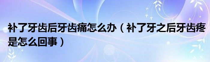 補(bǔ)了牙齒后牙齒痛怎么辦（補(bǔ)了牙之后牙齒疼是怎么回事）