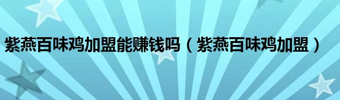 紫燕百味雞加盟能賺錢嗎（紫燕百味雞加盟）