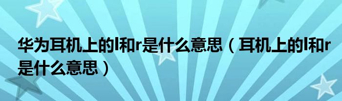 華為耳機(jī)上的l和r是什么意思（耳機(jī)上的l和r是什么意思）