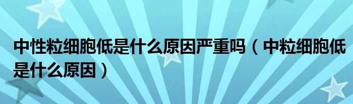 中性粒細(xì)胞低是什么原因嚴(yán)重嗎（中粒細(xì)胞低是什么原因）