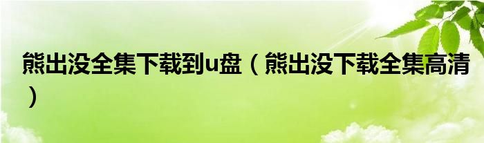 熊出沒(méi)全集下載到u盤（熊出沒(méi)下載全集高清）