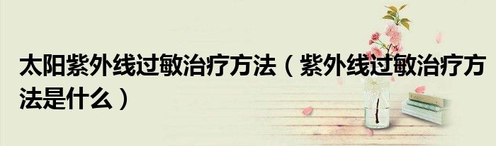 太陽紫外線過敏治療方法（紫外線過敏治療方法是什么）