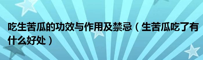 吃生苦瓜的功效與作用及禁忌（生苦瓜吃了有什么好處）