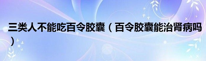 三類(lèi)人不能吃百令膠囊（百令膠囊能治腎病嗎）