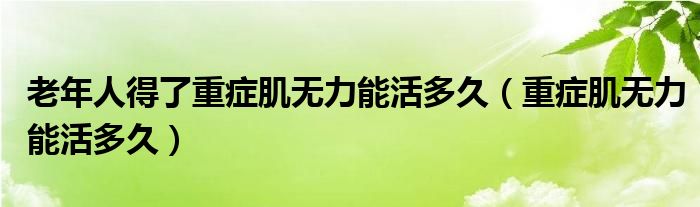 老年人得了重癥肌無力能活多久（重癥肌無力能活多久）