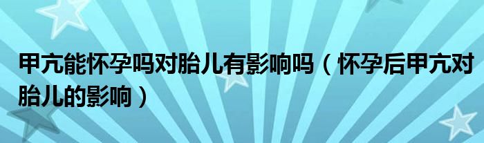 甲亢能懷孕嗎對胎兒有影響嗎（懷孕后甲亢對胎兒的影響）