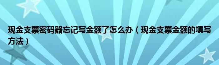 現(xiàn)金支票密碼器忘記寫金額了怎么辦（現(xiàn)金支票金額的填寫方法）